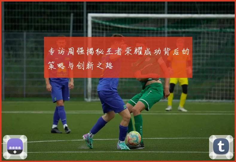 专访周强揭秘王者荣耀成功背后的策略与创新之路