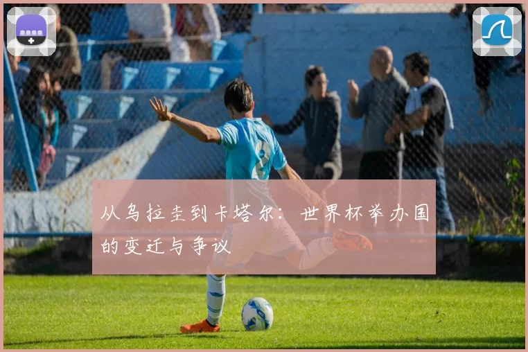 从乌拉圭到卡塔尔：世界杯举办国的变迁与争议