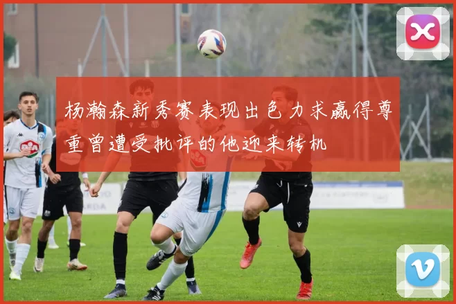 杨瀚森新秀赛表现出色力求赢得尊重曾遭受批评的他迎来转机