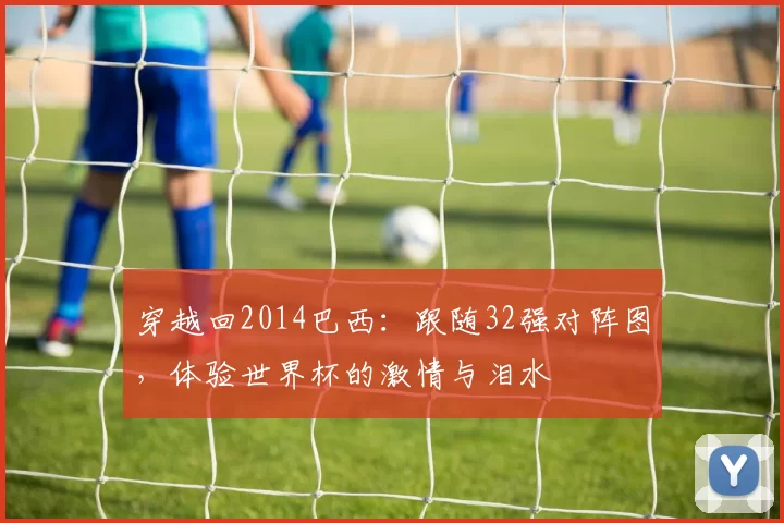 穿越回2014巴西:跟随32强对阵图,体验世界杯的激情与泪水