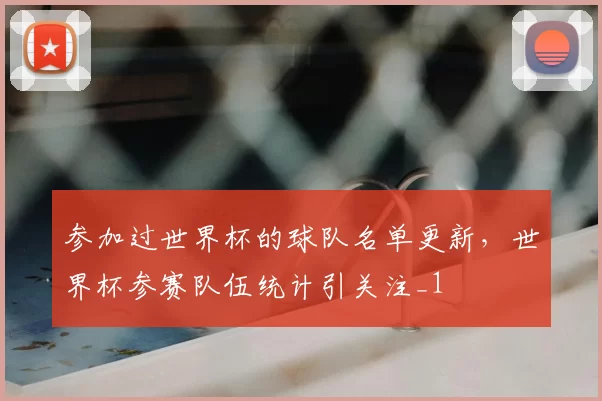 参加过世界杯的球队名单更新,世界杯参赛队伍统计引关注_1