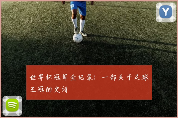 世界杯冠军全记录:一部关于足球王冠的史诗