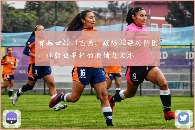 穿越回2014巴西:跟随32强对阵图,体验世界杯的激情与泪水