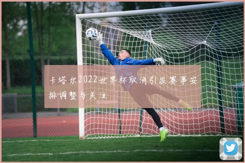 卡塔尔2022世界杯取消引发赛事安排调整与关注