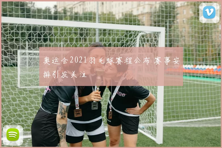 奥运会2021羽毛球赛程公布 赛事安排引发关注