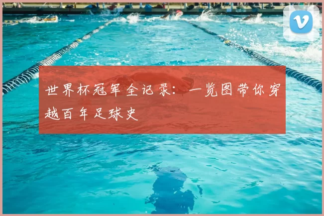 世界杯冠军全记录:一览图带你穿越百年足球史