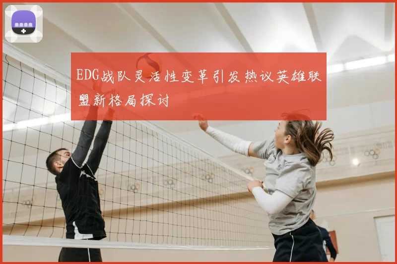 EDG战队灵活性变革引发热议英雄联盟新格局探讨