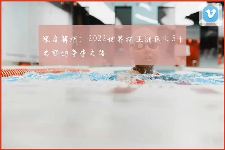 深度解析:2022世界杯亚洲区4.5个名额的争夺之路