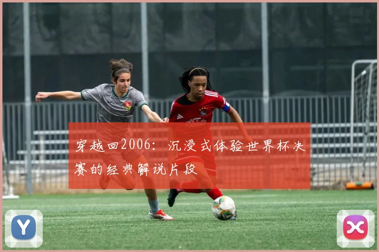 穿越回2006：沉浸式体验世界杯决赛的经典解说片段