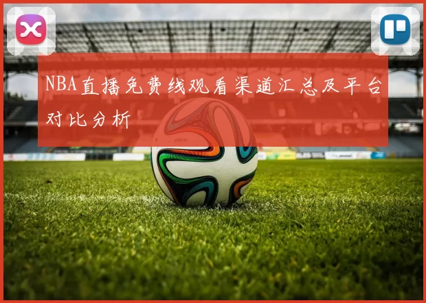 NBA直播免费线观看渠道汇总及平台对比分析