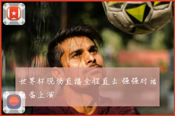 世界杯现场直播全程直击 强强对话轮番上演