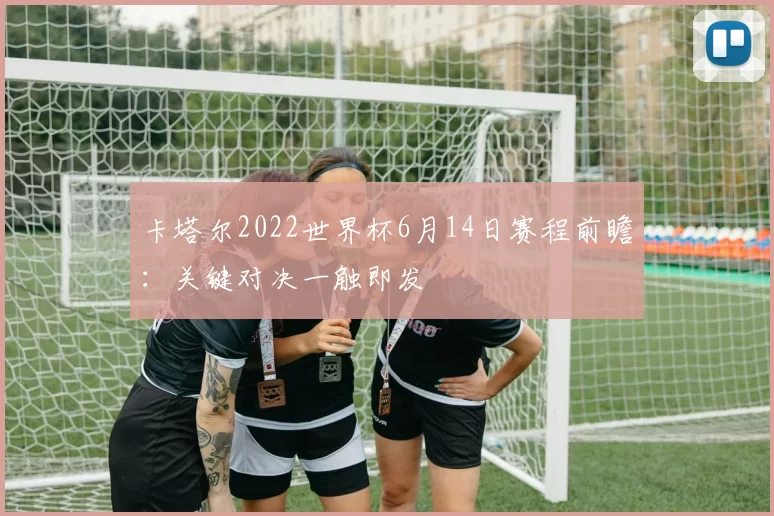 卡塔尔2022世界杯6月14日赛程前瞻:关键对决一触即发