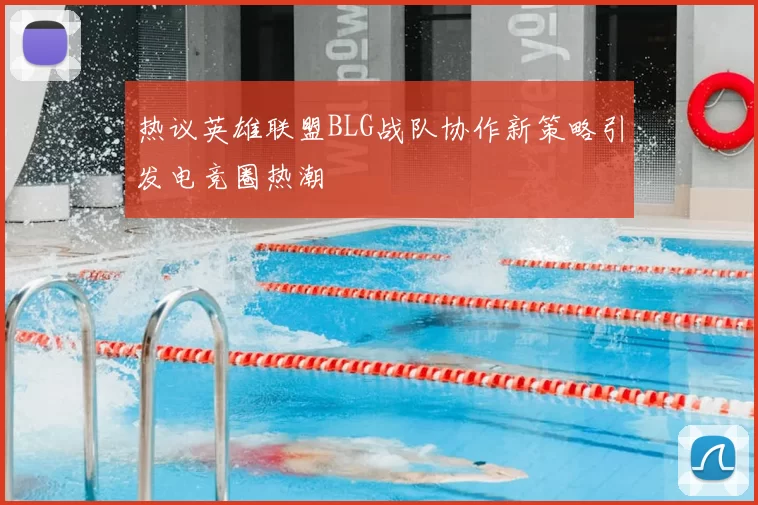 热议英雄联盟BLG战队协作新策略引发电竞圈热潮