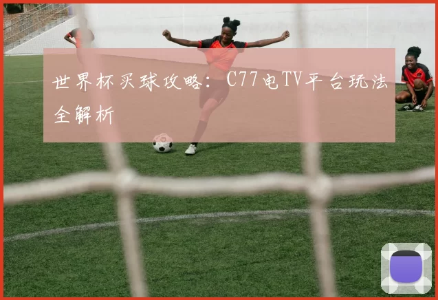 世界杯买球攻略：C77电TV平台玩法全解析