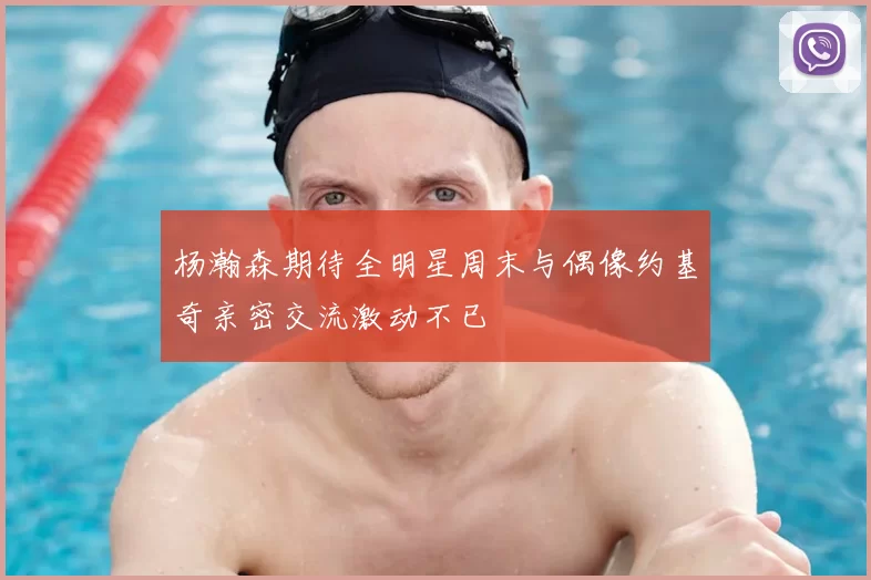 杨瀚森期待全明星周末与偶像约基奇亲密交流激动不已