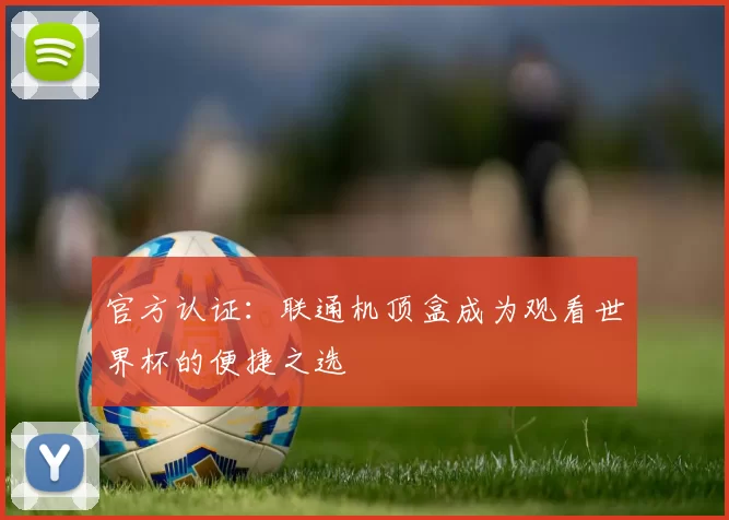 官方认证：联通机顶盒成为观看世界杯的便捷之选