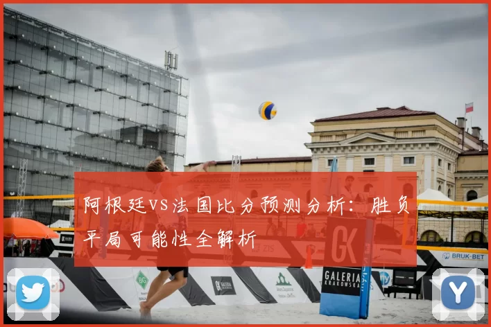 阿根廷vs法国比分预测分析：胜负平局可能性全解析