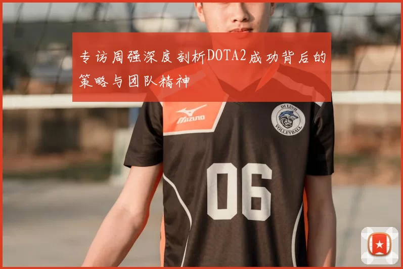 专访周强深度剖析DOTA2成功背后的策略与团队精神