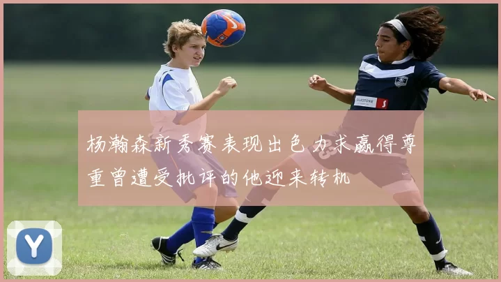 杨瀚森新秀赛表现出色力求赢得尊重曾遭受批评的他迎来转机