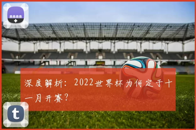 深度解析:2022世界杯为何定于十一月开赛?