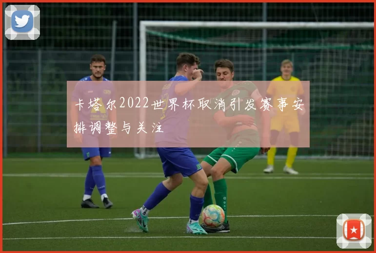 卡塔尔2022世界杯取消引发赛事安排调整与关注