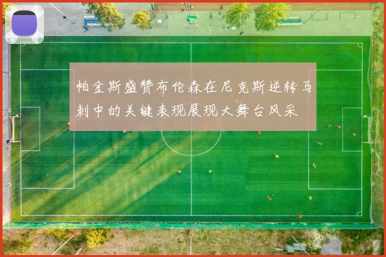 帕金斯盛赞布伦森在尼克斯逆转马刺中的关键表现展现大舞台风采