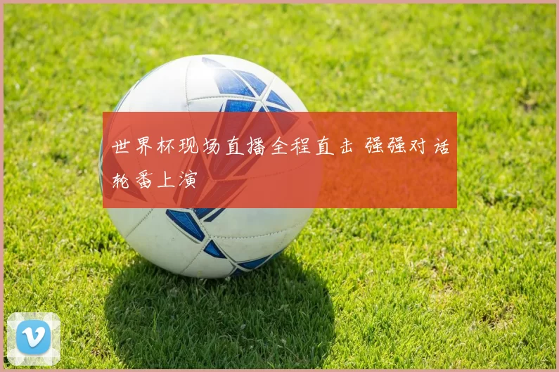 世界杯现场直播全程直击 强强对话轮番上演