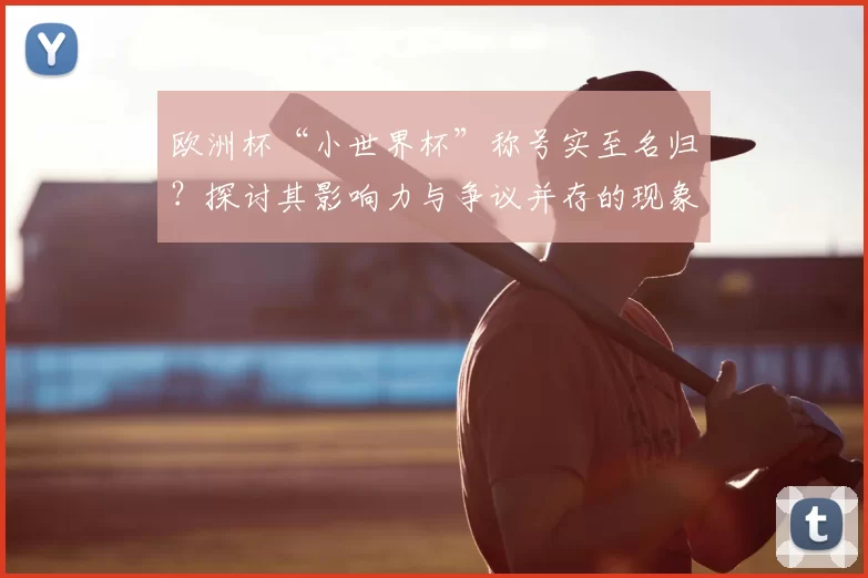 欧洲杯“小世界杯”称号实至名归?探讨其影响力与争议并存的现象