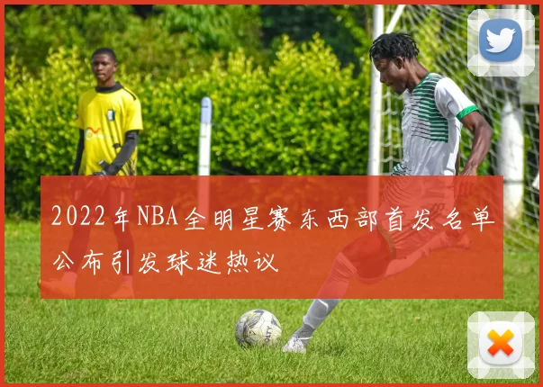 2022年NBA全明星赛东西部首发名单公布引发球迷热议