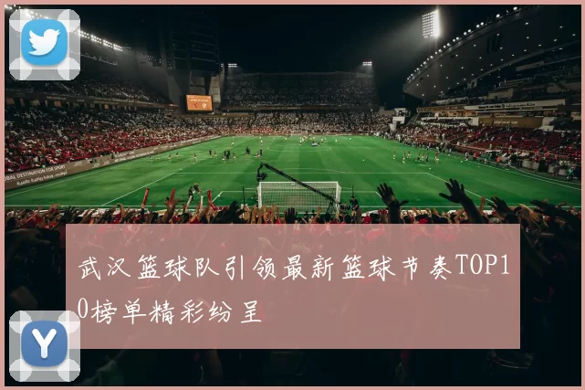 武汉篮球队引领最新篮球节奏TOP10榜单精彩纷呈