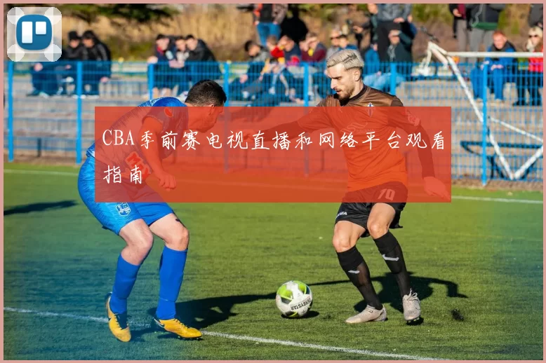 CBA季前赛电视直播和网络平台观看指南