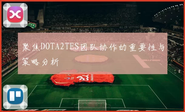 聚焦DOTA2TES团队协作的重要性与策略分析