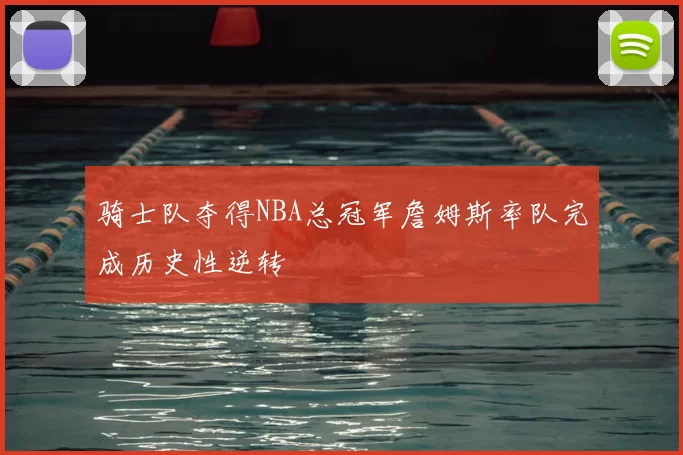 骑士队夺得NBA总冠军詹姆斯率队完成历史性逆转