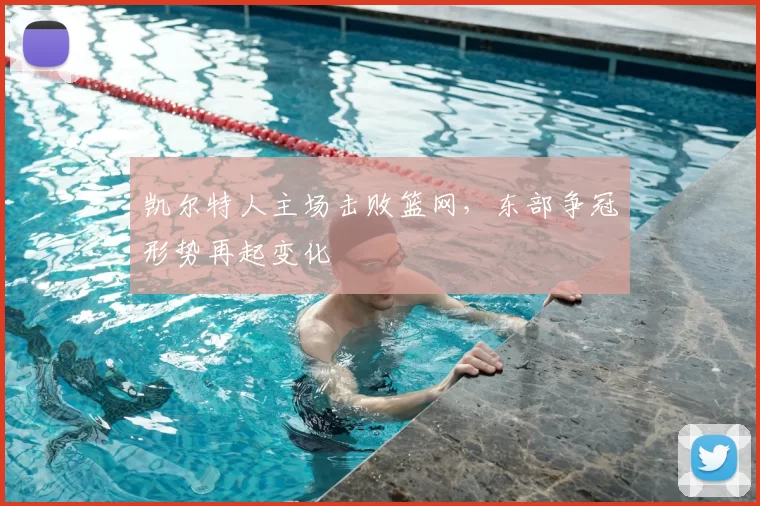 凯尔特人主场击败篮网，东部争冠形势再起变化
