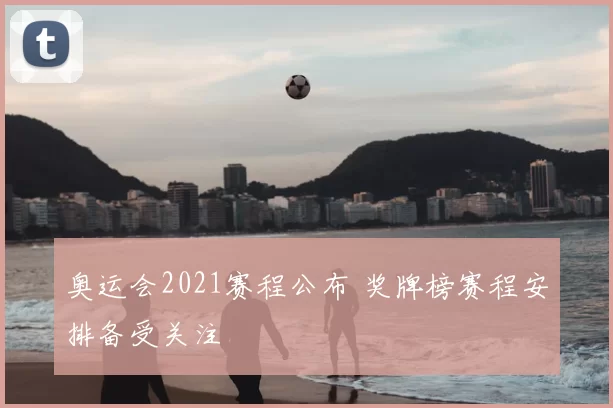 奥运会2021赛程公布 奖牌榜赛程安排备受关注