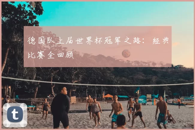 德国队上届世界杯冠军之路：经典比赛全回顾