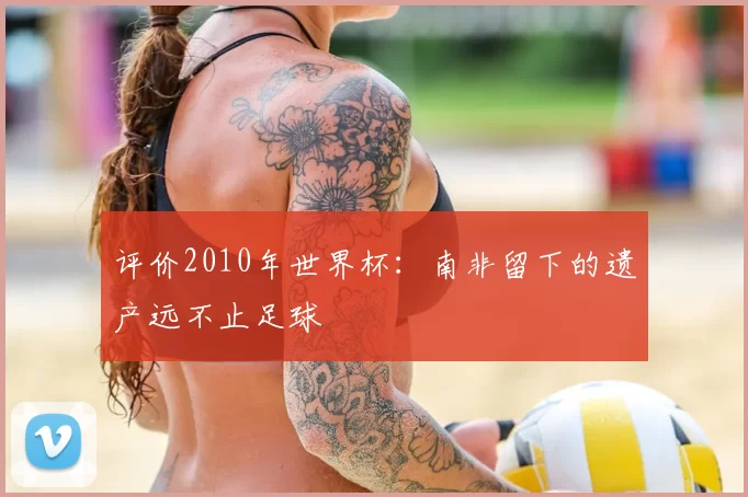 评价2010年世界杯：南非留下的遗产远不止足球