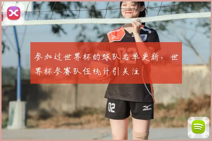 参加过世界杯的球队名单更新，世界杯参赛队伍统计引关注