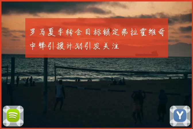 罗马夏季转会目标锁定弗拉霍维奇中锋引援计划引发关注
