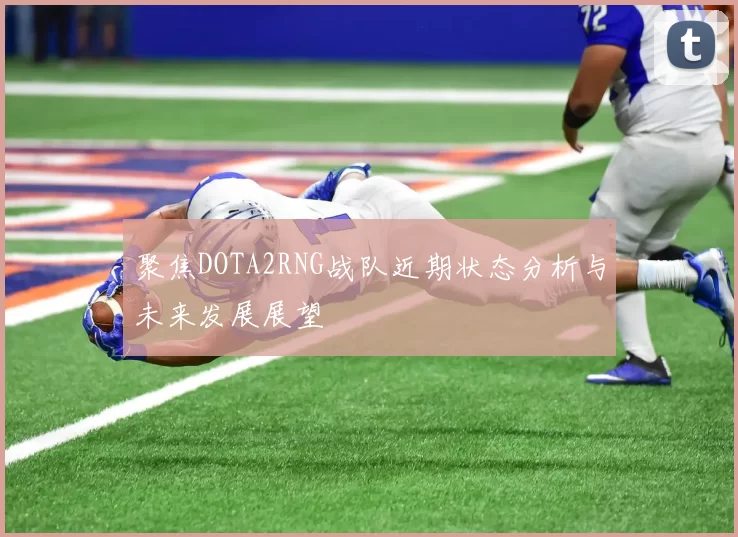 聚焦DOTA2RNG战队近期状态分析与未来发展展望