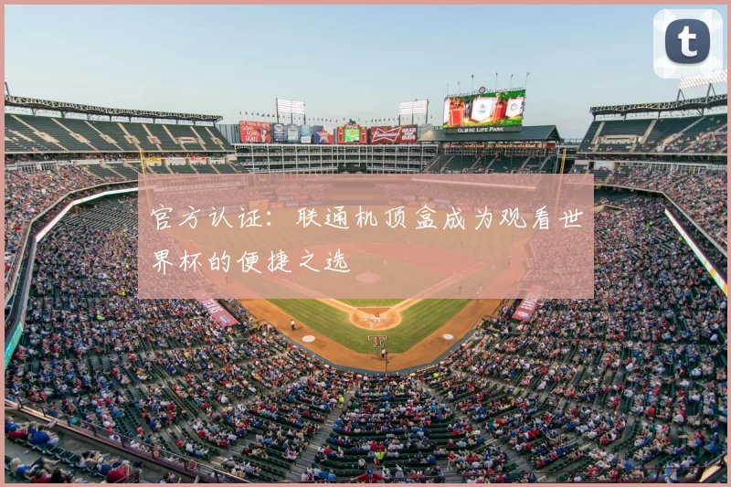 官方认证:联通机顶盒成为观看世界杯的便捷之选