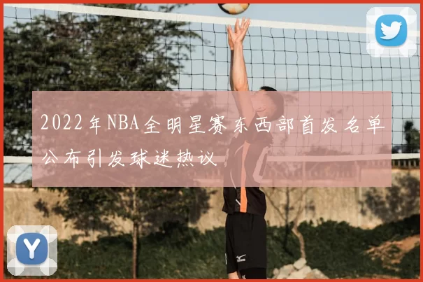 2022年NBA全明星赛东西部首发名单公布引发球迷热议