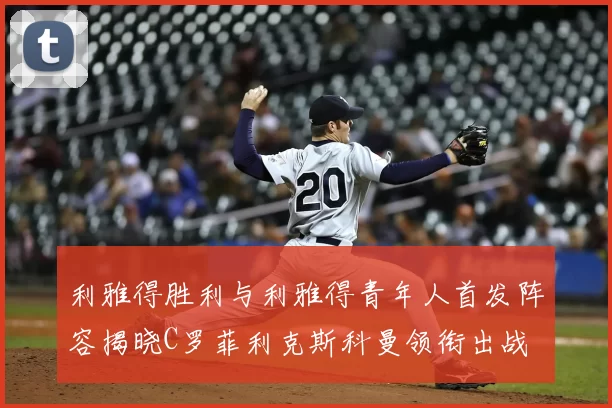 利雅得胜利与利雅得青年人首发阵容揭晓C罗菲利克斯科曼领衔出战