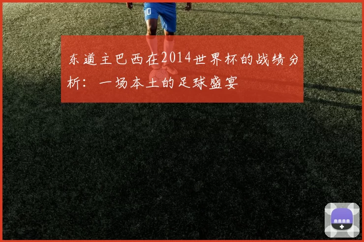 东道主巴西在2014世界杯的战绩分析:一场本土的足球盛宴