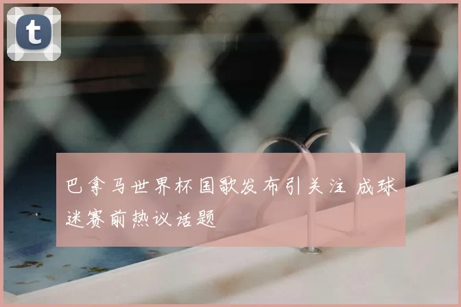 巴拿马世界杯国歌发布引关注 成球迷赛前热议话题
